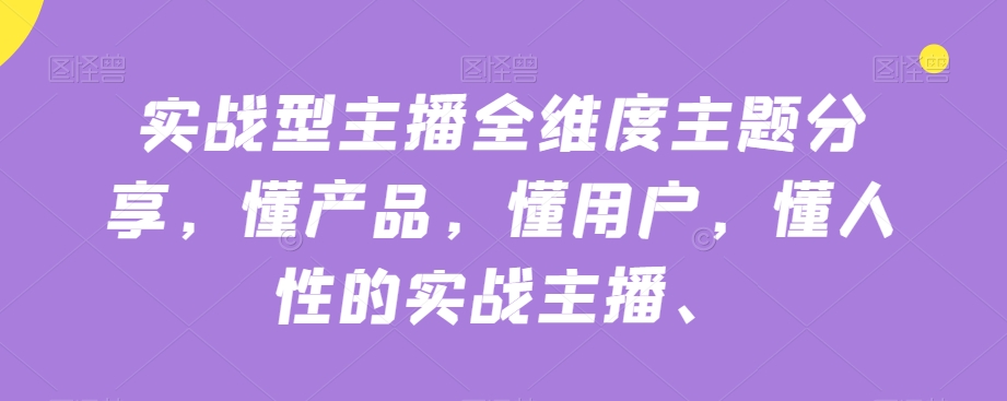 实战型主播全维度主题分享，懂产品，懂用户，懂人性的实战主播-福喜网创