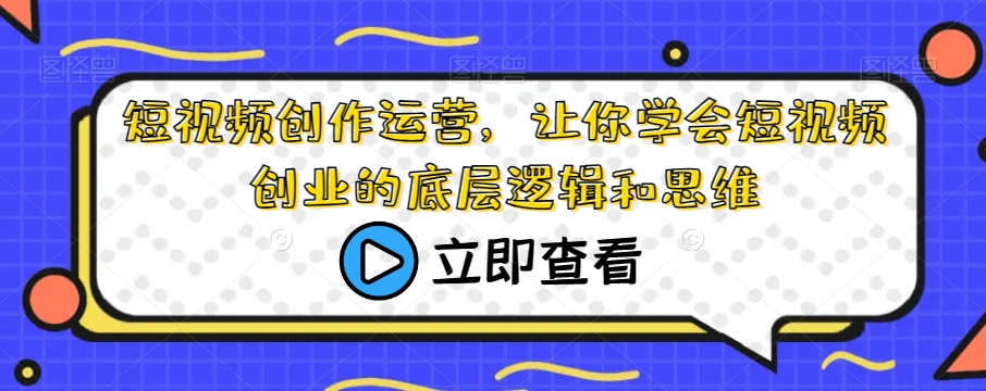 短视频创作运营，让你学会短视频创业的底层逻辑和思维-福喜网创