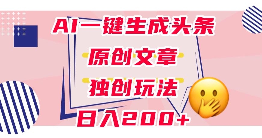 利用AI一键生成头条原创文章，0粉丝即可变现，稳定日入200+【揭秘】-福喜网创