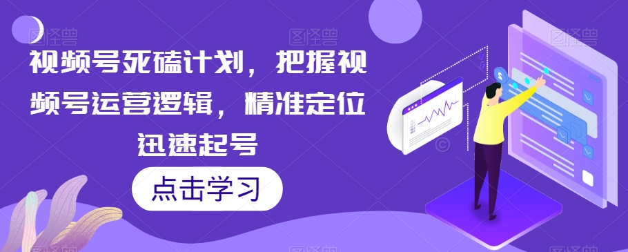 视频号死磕计划，把握视频号运营逻辑，精准定位迅速起号-福喜网创