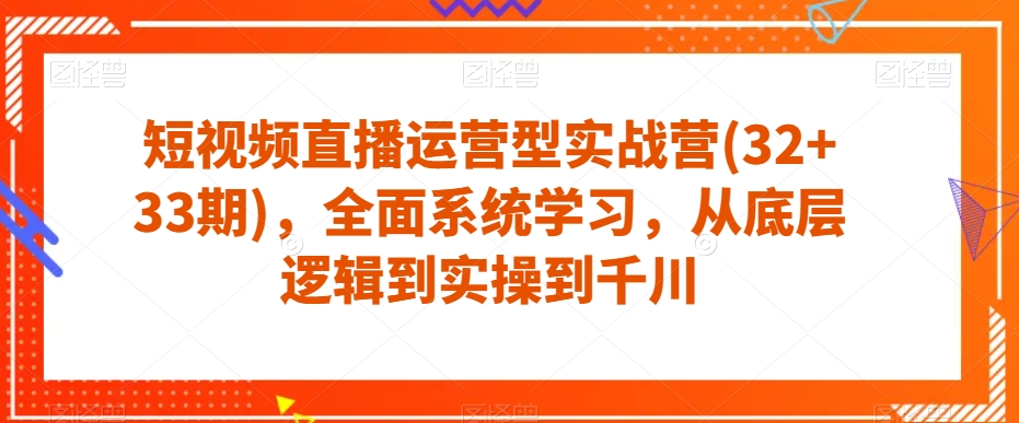 短视频直播运营型实战营(32+33期)，全面系统学习，从底层逻辑到实操到千川-福喜网创