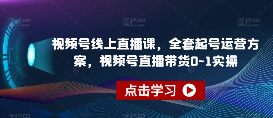 视频号线上直播课，全套起号运营方案，视频号直播带货0-1实操-福喜网创