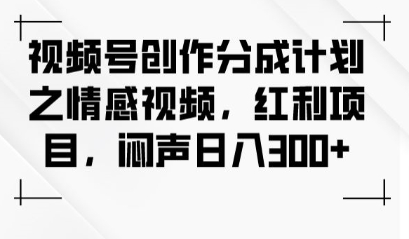 视频号创作分成计划之情感视频，红利项目，闷声日入300+-福喜网创