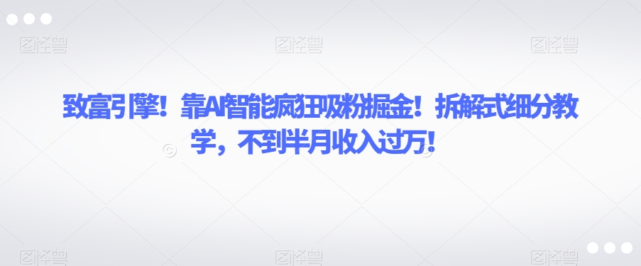 致富引擎！靠AI智能疯狂吸粉掘金！拆解式细分教学，不到半月收入过万【揭秘】-福喜网创