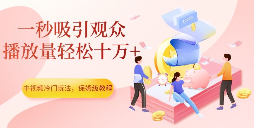 中视频冷门玩法，一秒吸引观众，播放量轻松十万+，保姆级教程【揭秘】-福喜网创