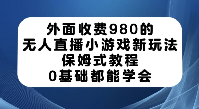 外面收费980的无人直播小游戏新玩法，保姆式教程，0基础都能学会【揭秘】-福喜网创