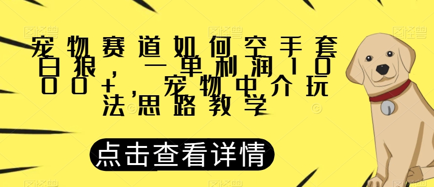 宠物赛道如何空手套白狼，一单利润1000+，宠物中介玩法思路教学【揭秘】-福喜网创