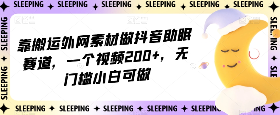 靠搬运外网素材做抖音助眠赛道，一个视频200+，无门槛小白可做【揭秘】-福喜网创