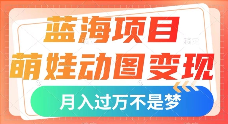 蓝海项目，萌娃动图变现，几分钟一个视频，小白也可直接入手，月入1w+【揭秘】-福喜网创