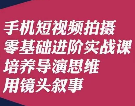 手机短视频拍摄零基础进阶实战课，培养导演思维用镜头叙事唐先生-福喜网创