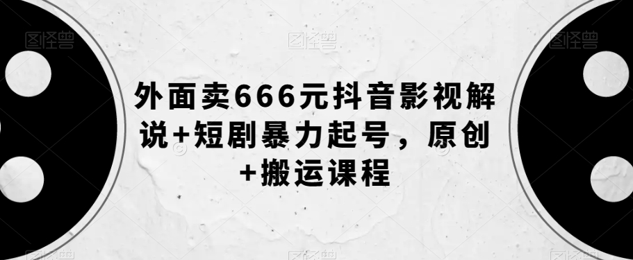 外面卖666元抖音影视解说+短剧暴力起号，原创+搬运课程-福喜网创