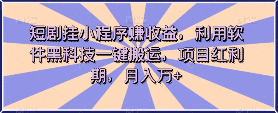 短剧挂小程序赚收益，利用软件黑科技一键搬运，项目红利期，月入万+【揭秘】-福喜网创