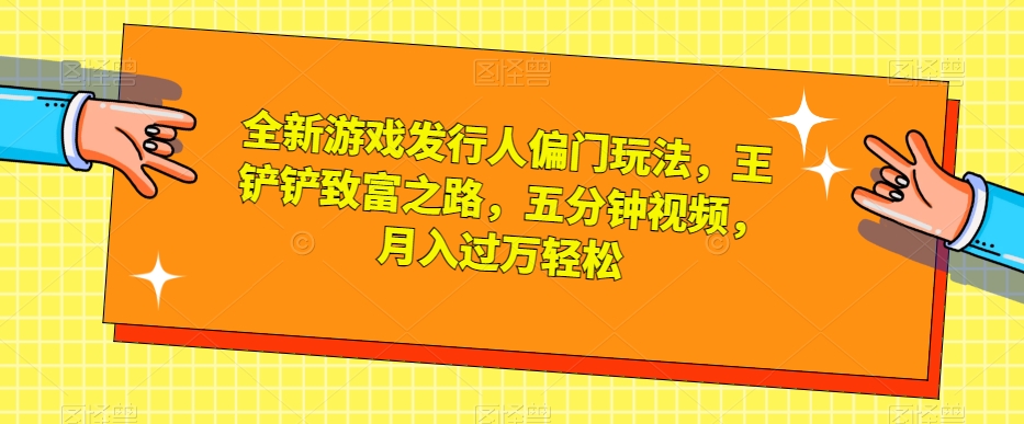 全新游戏发行人偏门玩法，王铲铲致富之路，五分钟视频，月入过万轻松【揭秘】-福喜网创