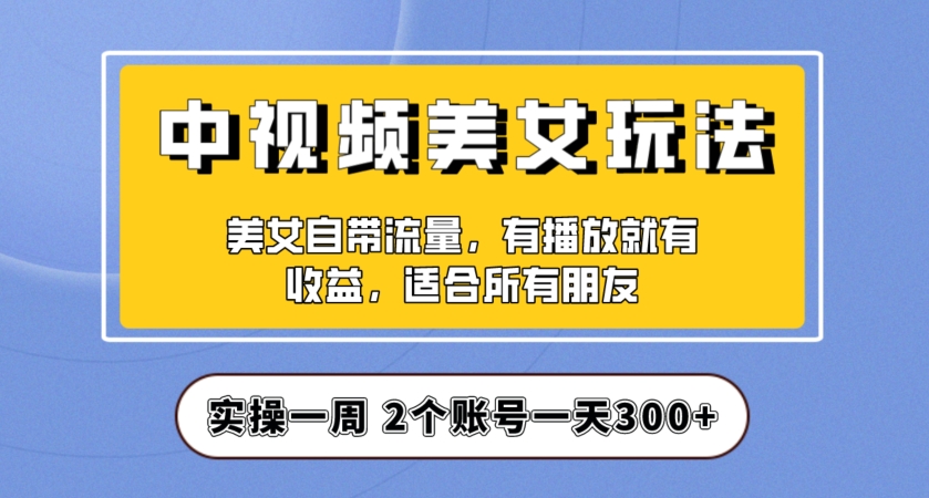 实操一天300+，中视频美女号项目拆解，保姆级教程助力你快速成单！【揭秘】-福喜网创