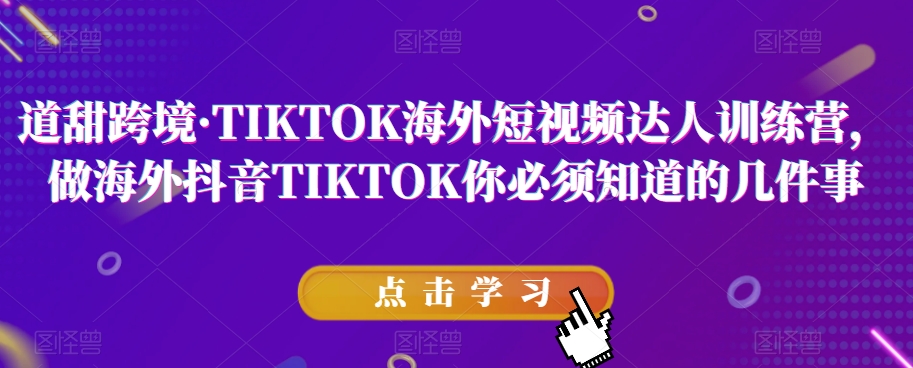 道甜跨境·TIKTOK海外短视频达人训练营，做海外抖音TIKTOK你必须知道的几件事-福喜网创