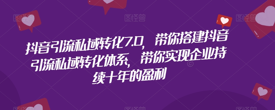 抖音引流私域转化7.0，带你搭建抖音引流私域转化体系，带你实现企业持续十年的盈利-福喜网创