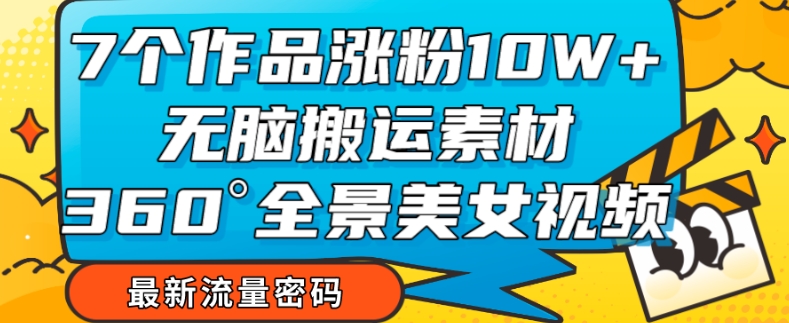 7个作品涨粉10W+，无脑搬运素材，全景美女视频爆款玩法分享【揭秘】-福喜网创