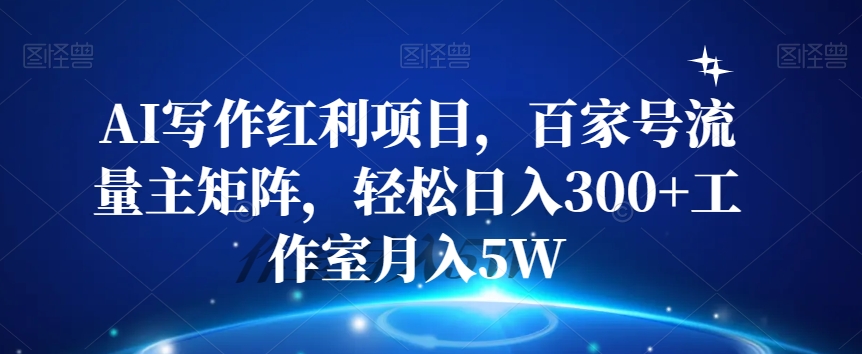 AI写作红利项目，百家号流量主矩阵，轻松日入300+工作室月入5W【揭秘】-福喜网创