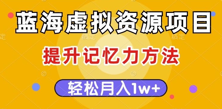 蓝海虚拟资源项目，提升记忆力方法，多种变现方式，轻松月入1w+【揭秘】-福喜网创