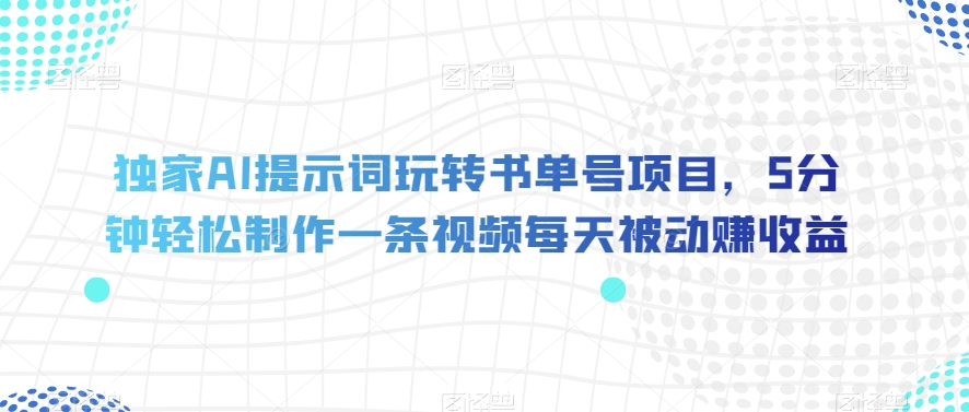 独家AI提示词玩转书单号项目，5分钟轻松制作一条视频每天被动赚收益【揭秘】-福喜网创