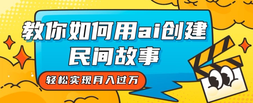 全新思路，教你如何用ai创建民间故事，轻松实现月入过万【揭秘】-福喜网创