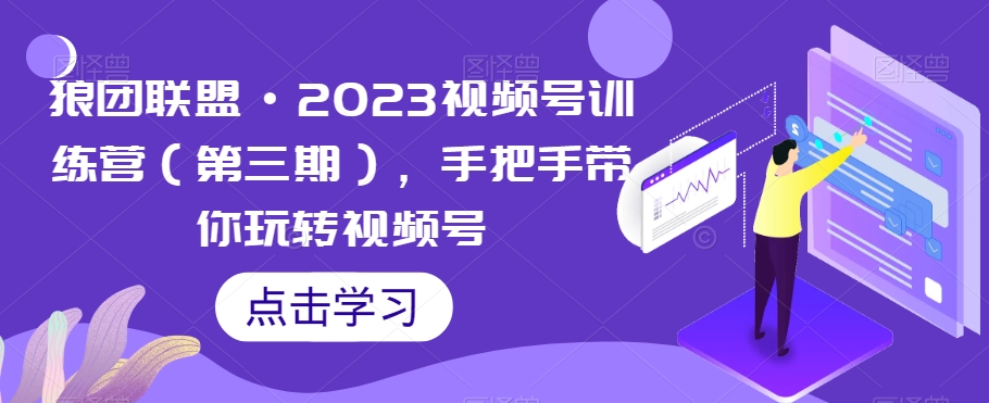 狼团联盟·2023视频号训练营（第三期），手把手带你玩转视频号-福喜网创