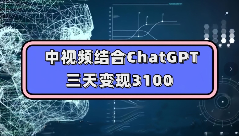 中视频结合ChatGPT，三天变现3100，人人可做玩法思路实操教学【揭秘】-福喜网创