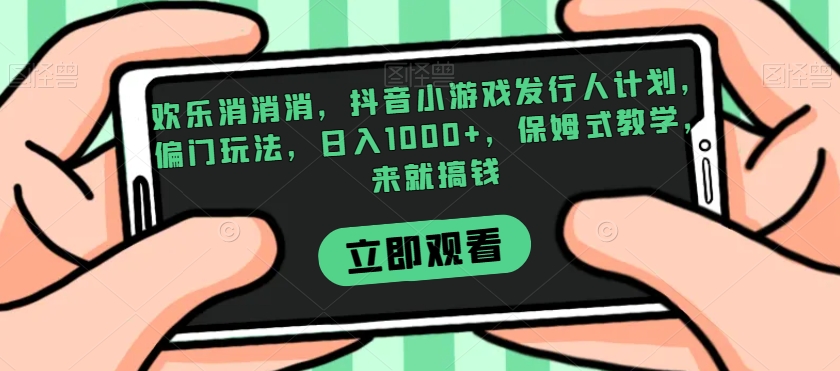 欢乐消消消，抖音小游戏发行人计划，偏门玩法，日入1000+，保姆式教学，来就搞钱-福喜网创