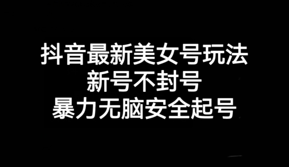 抖音最新美女号玩法，新号不封号，暴力无脑安全起号【揭秘】-福喜网创