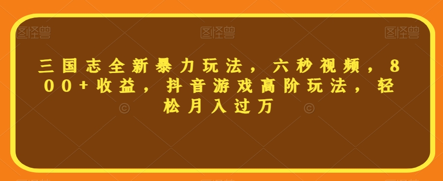 三国志全新暴力玩法，六秒视频，800+收益，抖音游戏高阶玩法，轻松月入过万【揭秘】-福喜网创