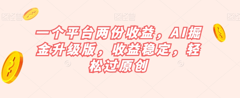 一个平台两份收益，AI掘金升级版，收益稳定，轻松过原创【揭秘】-福喜网创