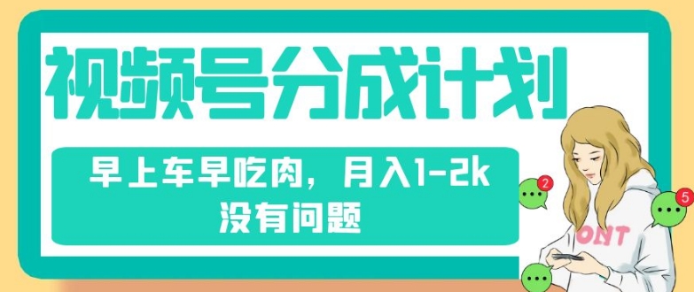 视频号分成计划，纯搬运不需要剪辑去重，早上车早吃肉，月入1-2k没有问题-福喜网创