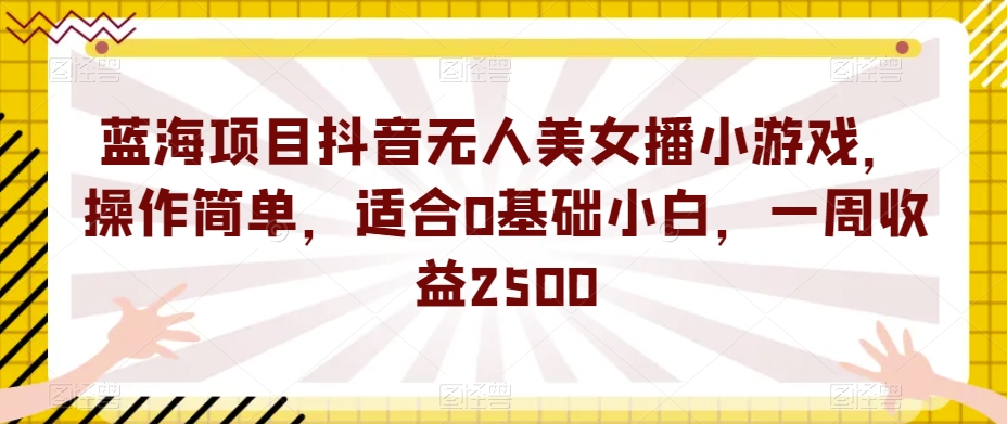 蓝海项目抖音无人美女播小游戏，操作简单，适合0基础小白，一周收益2500【揭秘】-福喜网创