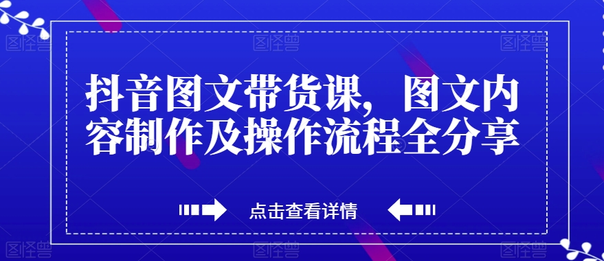 抖音图文带货课，图文内容制作及操作流程全分享-福喜网创