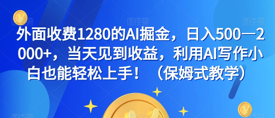 外面收费1280的AI掘金，日入500—2000+，当天见到收益，利用AI写作小白也能轻松上手！（保姆式教学）-福喜网创