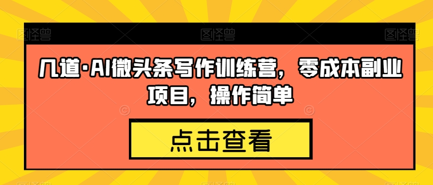 几道·AI微头条写作训练营，零成本副业项目，操作简单【揭秘】-福喜网创