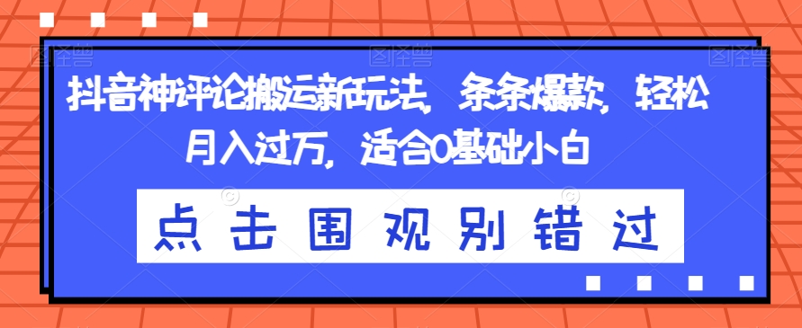 抖音神评论搬运新玩法，条条爆款，轻松月入过万，适合0基础小白【揭秘】-福喜网创