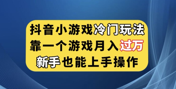 抖音小游戏冷门玩法，靠一个游戏月入过万，新手也能轻松上手【揭秘】-福喜网创