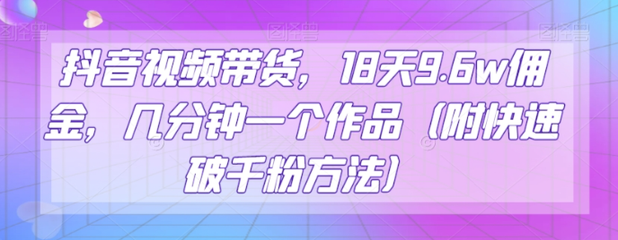 抖音视频带货，18天9.6w佣金，几分钟一个作品（附快速破千粉方法）【揭秘】-福喜网创