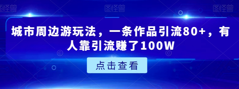 城市周边游玩法，一条作品引流80+，有人靠引流赚了100W【揭秘】-福喜网创