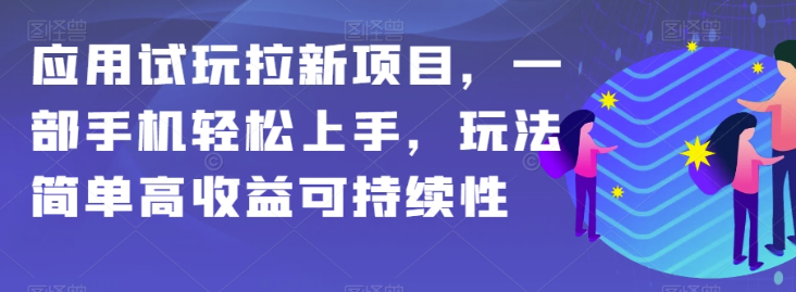 应用试玩拉新项目，一部手机轻松上手，玩法简单高收益可持续性【揭秘】-福喜网创