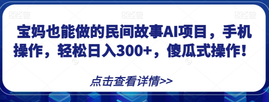 宝妈也能做的民间故事AI项目，手机操作，轻松日入300+，傻瓜式操作！【揭秘】-福喜网创