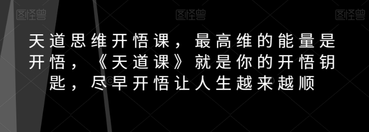 天道思维开悟课，最高维的能量是开悟，《天道课》就是你的开悟钥匙，尽早开悟让人生越来越顺-福喜网创