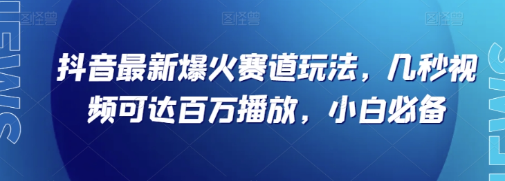 抖音最新爆火赛道玩法，几秒视频可达百万播放，小白必备（附素材）【揭秘】-福喜网创