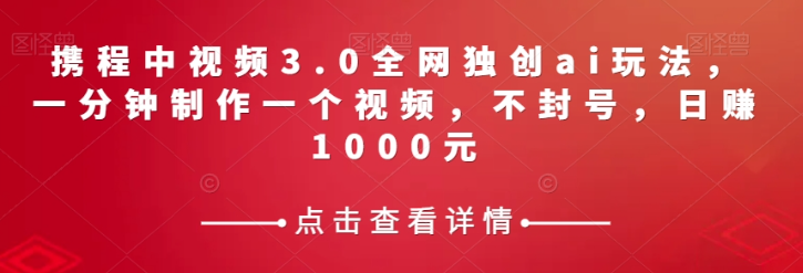 携程中视频3.0全网独创ai玩法，一分钟制作一个视频，不封号，日赚1000元【揭秘】-福喜网创