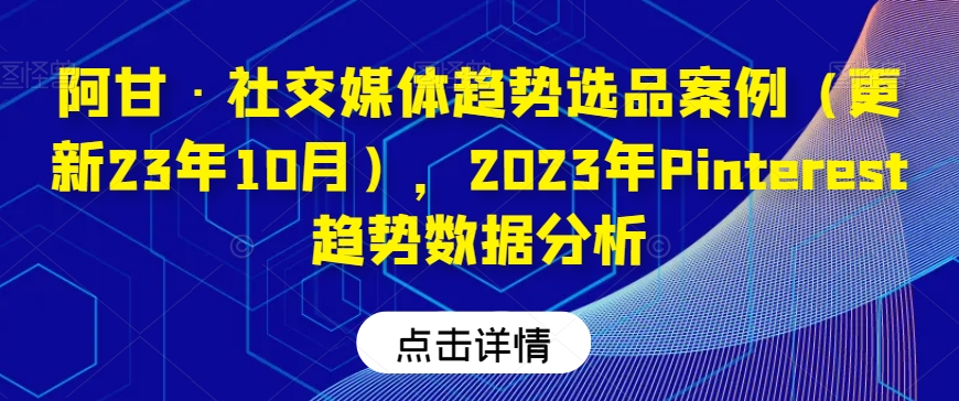 阿甘·社交媒体趋势选品案例（更新23年10月），2023年Pinterest趋势数据分析-福喜网创