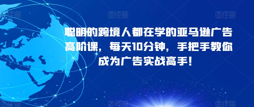 聪明的跨境人都在学的亚马逊广告高阶课，每天10分钟，手把手教你成为广告实战高手！-福喜网创