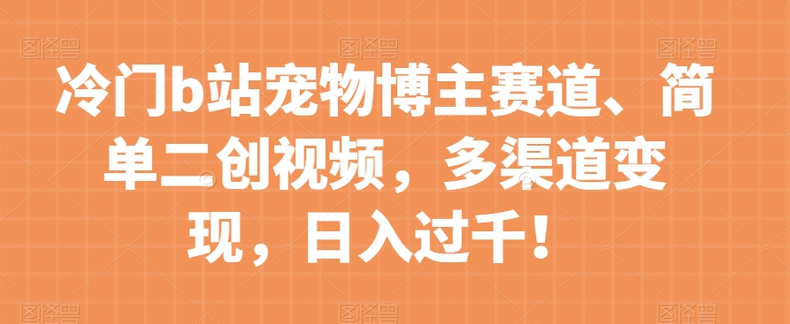 冷门b站宠物博主赛道，简单二创视频，多渠道变现，日入过千！【揭秘】-福喜网创