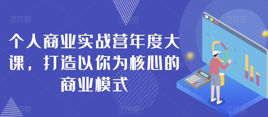 个人商业实战营年度大课，打造以你为核心的商业模式-福喜网创