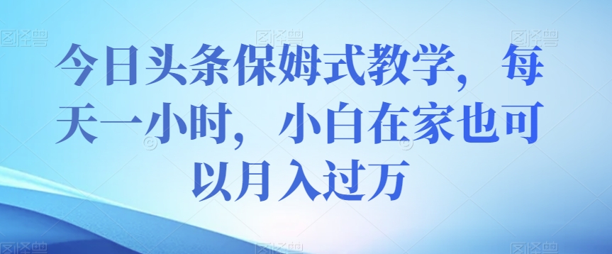 今日头条保姆式教学，每天一小时，小白在家也可以月入过万【揭秘】-福喜网创